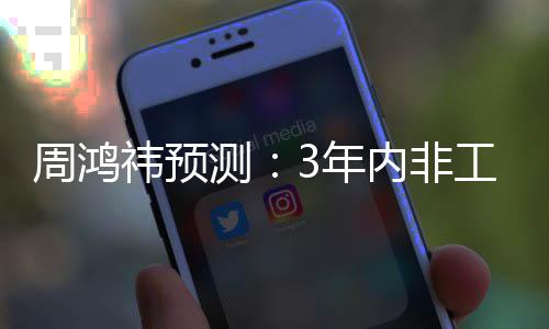祎预元3万测周鸿3年内非工业人均机器价将降至