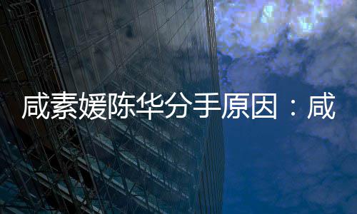 咸素咸素媛陈因媛比陈华华分两大多手原少岁史人情