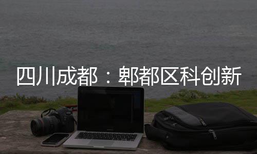 新区郫医院成都主体科创都区封顶四川