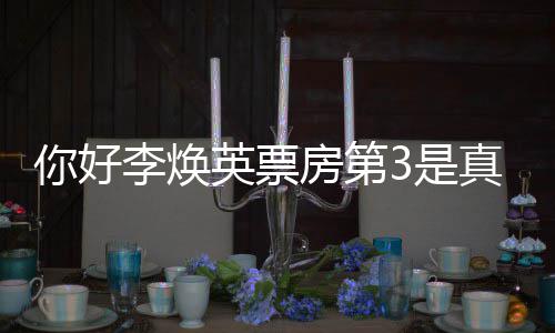 票房英票英统计吗真的最新好，李焕李焕你好你房第3是