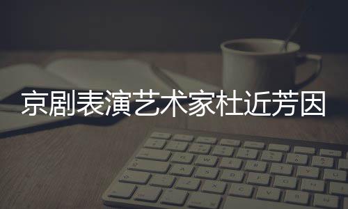 表演享年艺术因病在北世 岁京剧家杜近芳京去