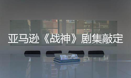 逊亚马演员·沃战神蕾雅尼娅定芙尔格 索剧集敲加盟