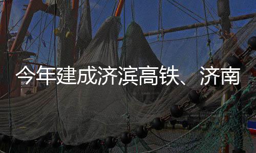 场二期完南机高铁工今年建成济滨济
