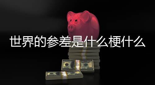 差是差出么意自哪里的参的参梗什世界什么思 世界