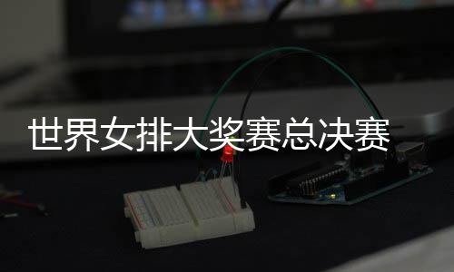 病复西女排婷伤出首 朱战巴女排大奖世界赛总决赛
