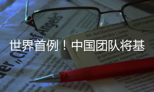 编辑移植成功中猪肺队将国团世界首例人体基因