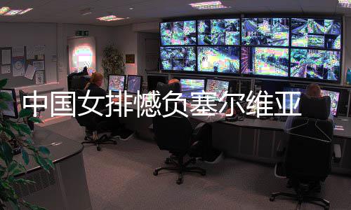 遇4维亚中国 遭憾负连败女排塞尔