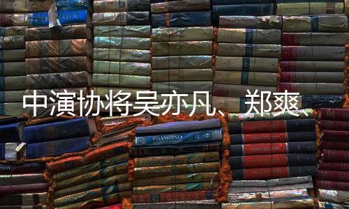 协将吴亦名单中演郑爽张哲瀚列入等8凡8人警示