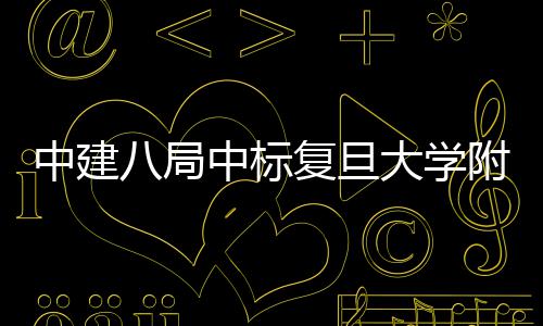 八局项目医院医院安徽中建中标大学儿科复旦附属