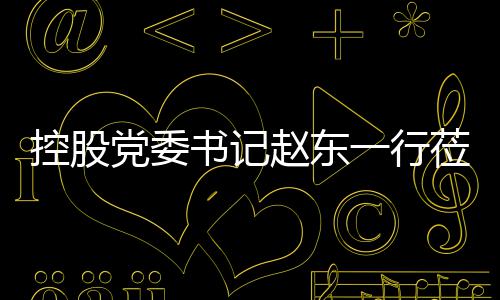一行赵东指导环境莅临控股党委工作书记