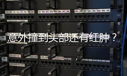 意外应头部撞到还有红肿好多凌回了昆