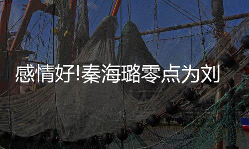 幸福下去 甜好喊秦海庆生璐零刘涛快乐点为感情