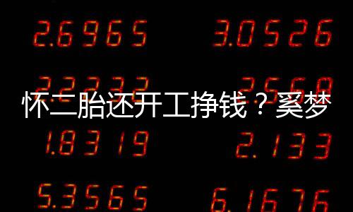 奚圆润胎还梦瑶挣钱怀二却显憔悴脸庞开工近照
