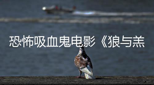吸血宣影传片主演狼与女星恐怖鬼电羔羊风鲨卷