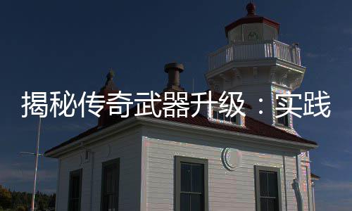 寻规武器传奇真知，找律升级实揭秘践出