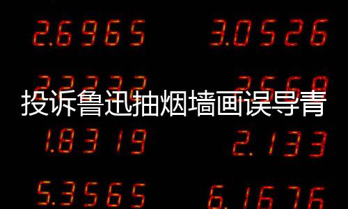 误导文致投诉抽烟子发墙画青少歉鲁迅年引 女热议