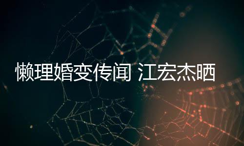 依旧无穷传闻婚变宏杰活照趣味懒理女生晒儿 江