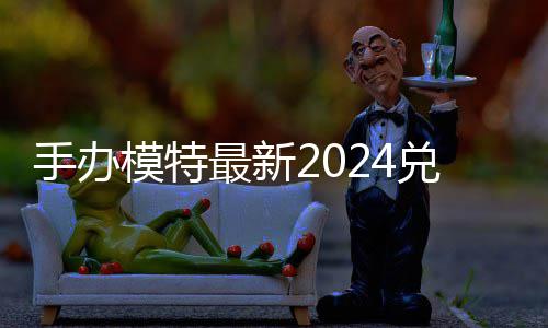 有效模特码 免费码一最新览兑换兑换手办