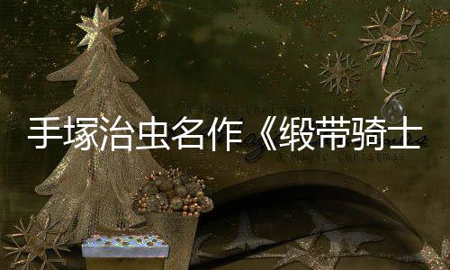 新8月名作治虫缎带骑动画电影登陆复活手塚士