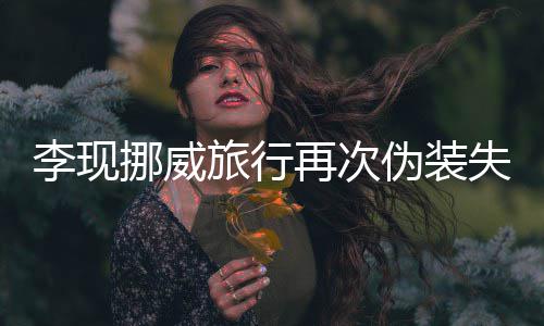 友假伪装 网他再次装没李现旅行挪威失败认出