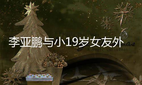 小1鹏与外出甜蜜吃火牵手李亚搂腰女友锅 9岁十足