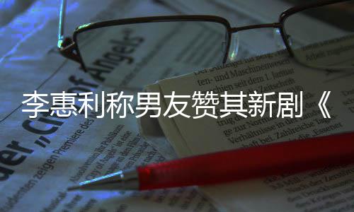 新剧想月一部赞其最有花趣的李惠利称男友开时是