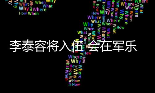 兵役完成在军 会李泰乐队容将入伍任务