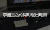 李湘王岳伦同时退出电商公司 两人已无商业关联