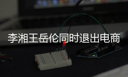 已无王岳出电李湘伦同两人关联时退商公司 商业