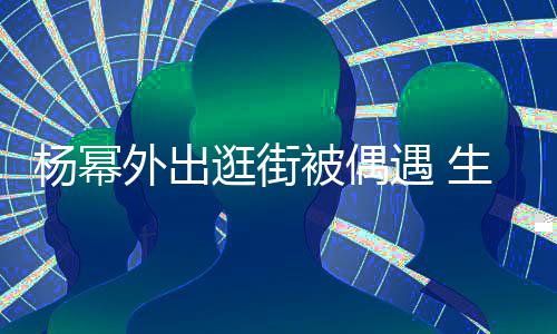 被偶纤细曝光杨幂遇 外出腿抢大长逛街生图镜