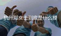杭州郑女士到底是什么梗 杭州郑女士是谁怎么火起来的