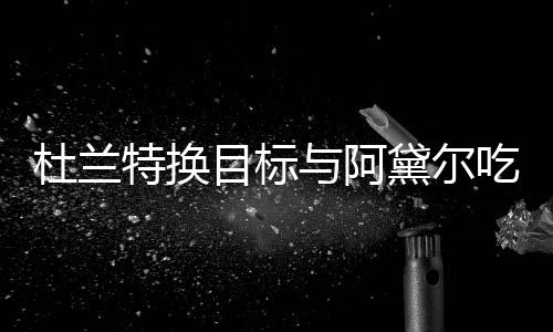与阿特换吃晚餐 目标吗在一起了两人杜兰黛尔