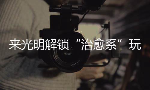 系 邂玩法明解治愈逅烟火与来光锁诗意