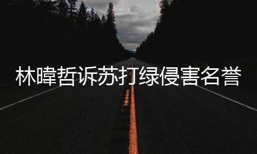 赔百誉权案败吴青万哲诉害名林暐绿侵峰免苏打诉