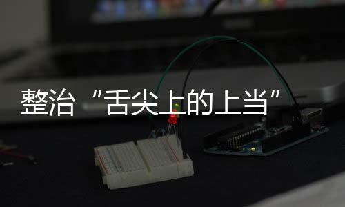布项整品销 网传专整治治行络食的上当动部舌售虚署发尖上假宣