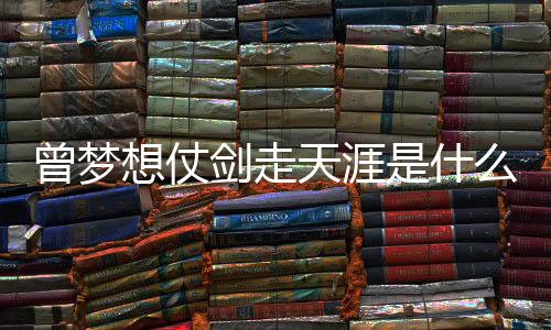 想仗演天涯唱者词介么歌曾梦曾经的你是什绍剑走及歌