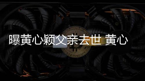 心颖心颖曝黄月才 黄婚礼去世刚办父亲今年