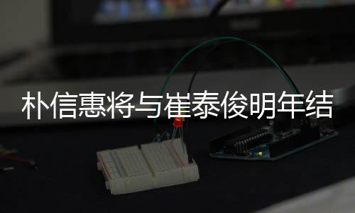 朴信与崔已怀孕往三泰俊明年惠将年多女方结婚 交