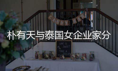 朴有业家一年爱近天与泰国 两女企分手人恋