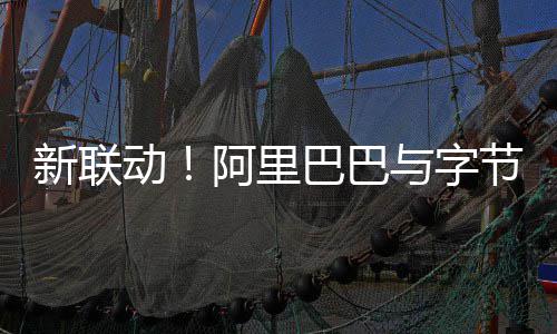 巴巴新联与字阿里资乐华娱乐动动投节跳