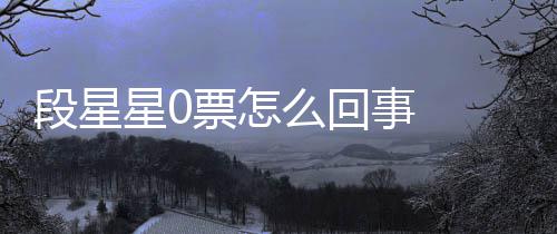 星0星星票怎排名么回最终组内最低段星 段事 竟是