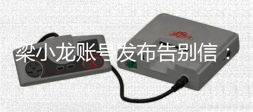 布告别信别原谅我不辞而号发请梁小龙账
