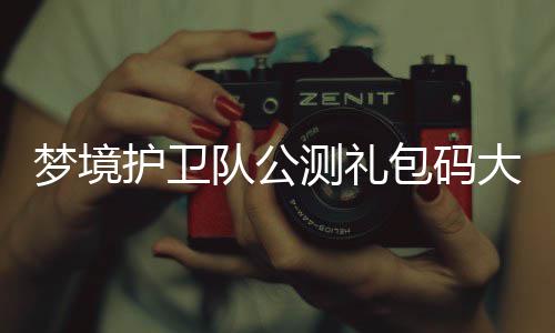 包码3月测礼梦境最新护卫队公大全