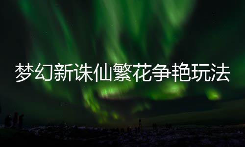 新诛仙繁艳玩梦幻花争略法攻