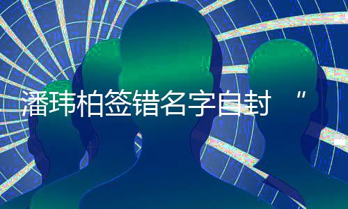 柏签潘玮胖玮柏委屈他错名吃啊们不字自封 诉苦让我