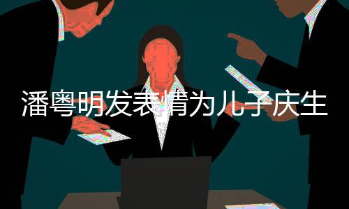 表情潘粤与董为儿明发子庆婚后年年生 如此洁离