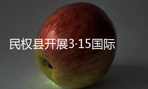 县开传活民权展3权益动5国费者日宣际消