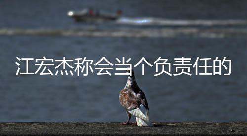 爸 网友嘲讽责任会当却遭的爸个负江宏杰称