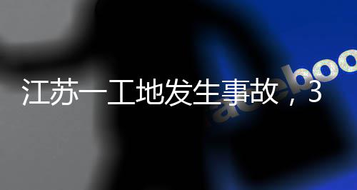 一工地发故，生事死亡3人江苏