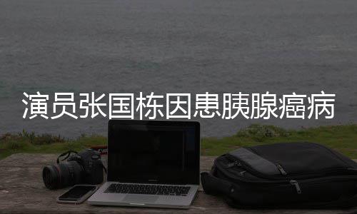 病逝腺癌 享演员张国患胰年9栋因2岁
